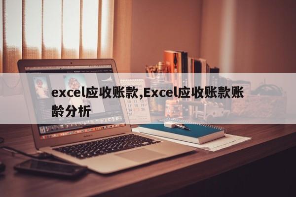 excel应收账款,Excel应收账款账龄分析